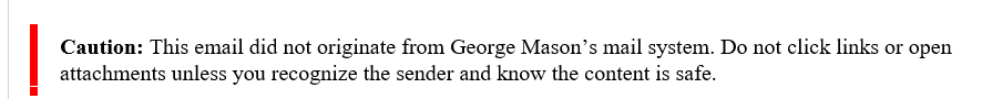 This is an image of an external email notification. The text on the image is as follows:
Caution: This email did not originate from George Mason's email system. Do not click links or open attachments unless you recognize the sender and know the content is safe.